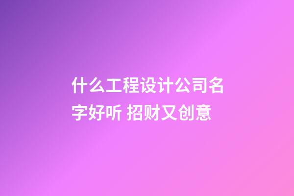 什么工程设计公司名字好听 招财又创意-第1张-公司起名-玄机派